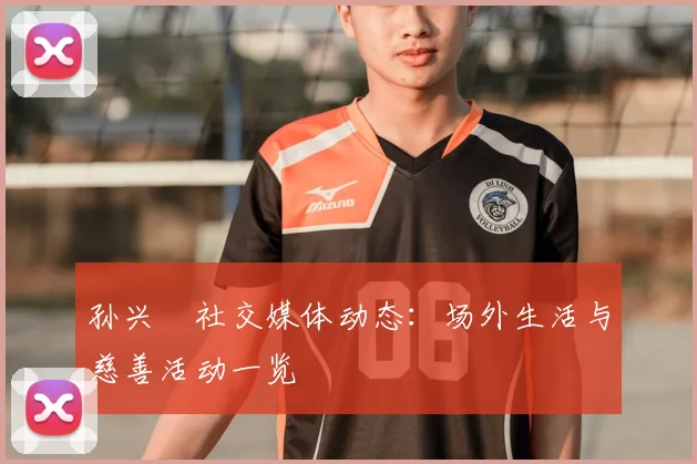 孙兴慜社交媒体动态：场外生活与慈善活动一览
