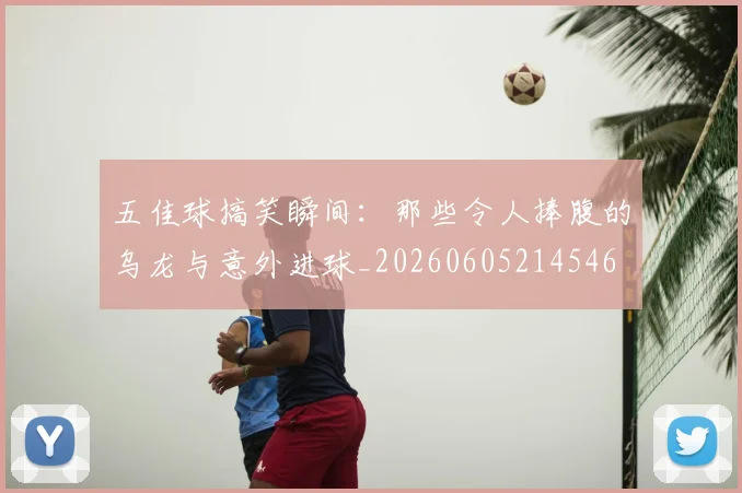 五佳球搞笑瞬间：那些令人捧腹的乌龙与意外进球_20260605214546
