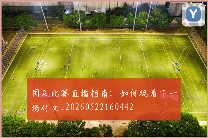 国足比赛直播指南:如何观看下一场对决_20260522160442