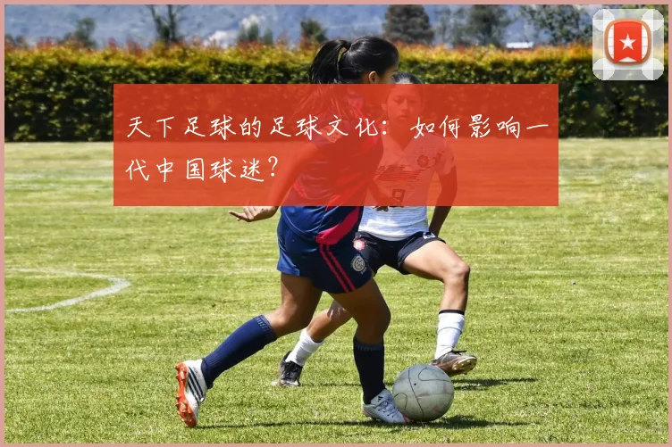 天下足球的足球文化：如何影响一代中国球迷？
