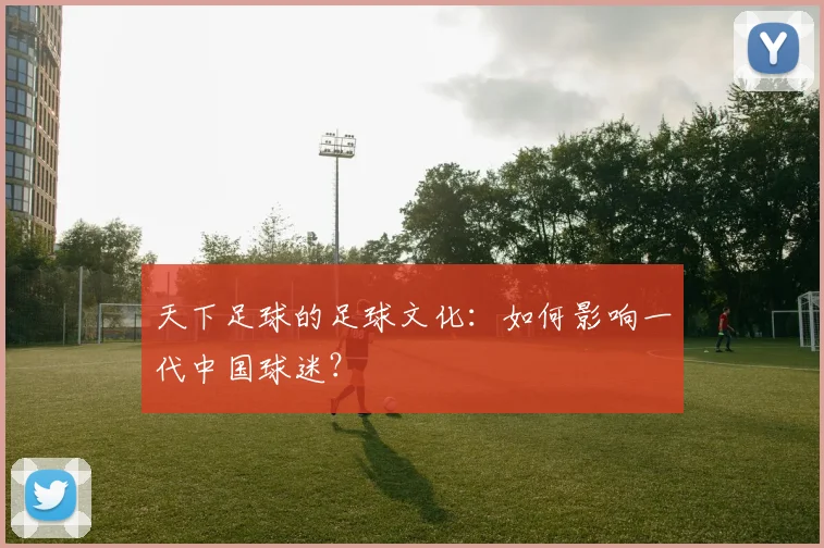 天下足球的足球文化：如何影响一代中国球迷？