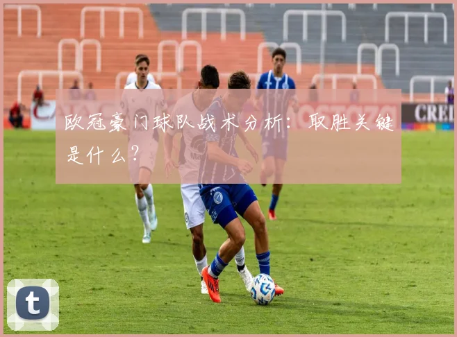 欧冠豪门球队战术分析:取胜关键是什么?