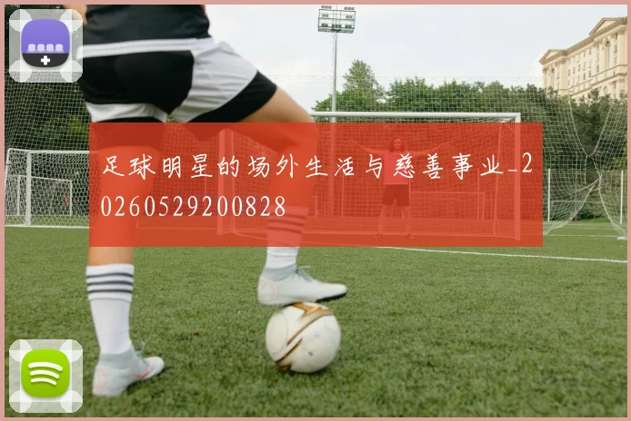 足球明星的场外生活与慈善事业_20260529200828