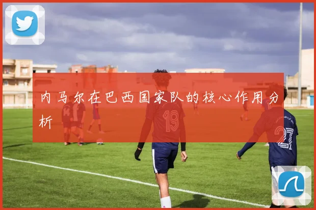 内马尔在巴西国家队的核心作用分析