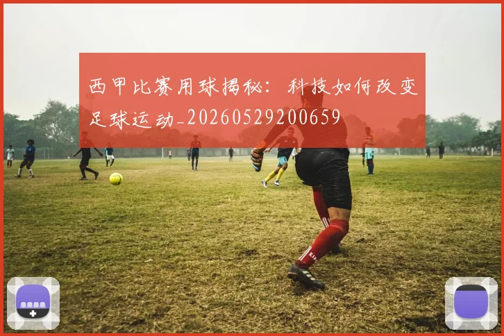 西甲比赛用球揭秘：科技如何改变足球运动_20260529200659