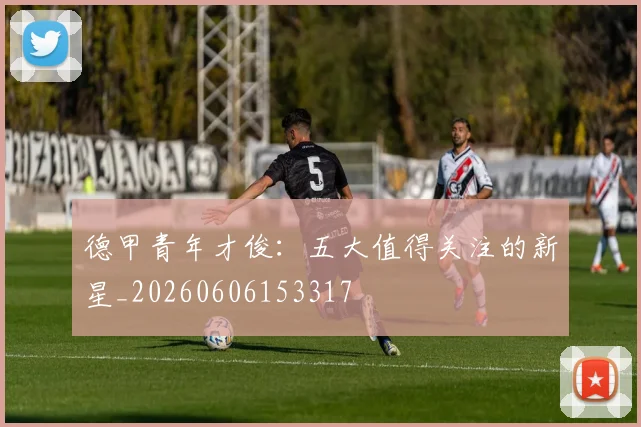 德甲青年才俊：五大值得关注的新星_20260606153317