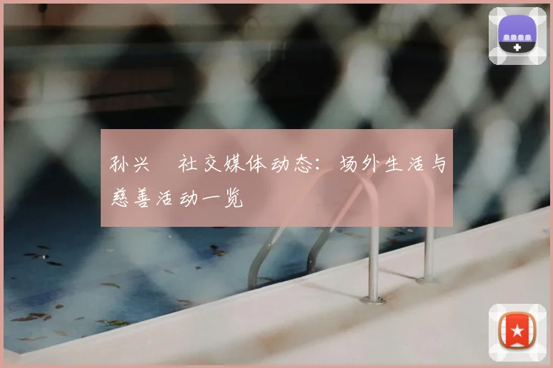 孙兴慜社交媒体动态：场外生活与慈善活动一览