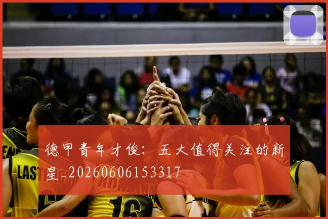 德甲青年才俊：五大值得关注的新星_20260606153317