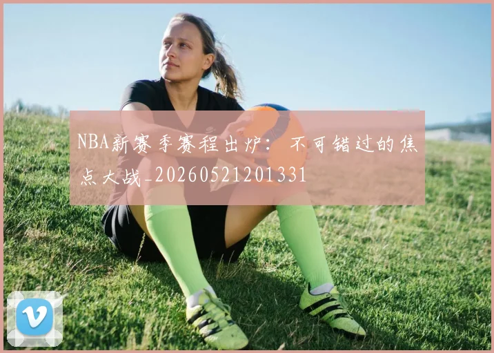 NBA新赛季赛程出炉：不可错过的焦点大战_20260521201331