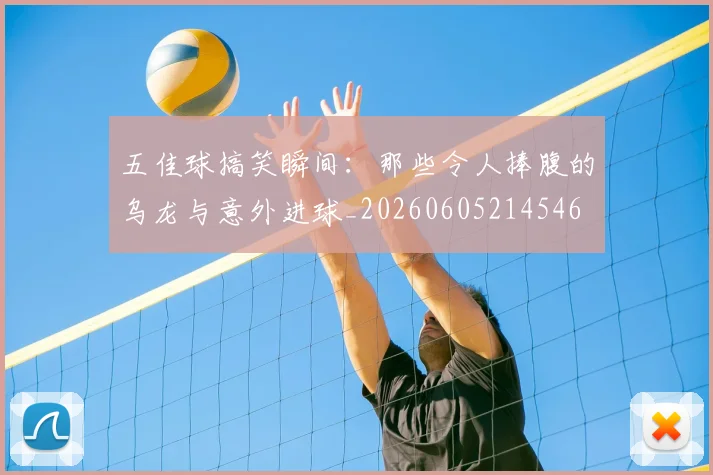 五佳球搞笑瞬间：那些令人捧腹的乌龙与意外进球_20260605214546
