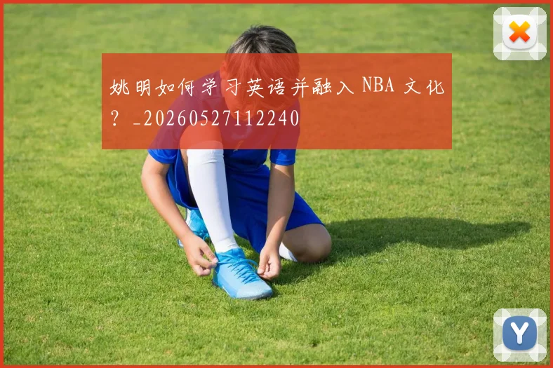 姚明如何学习英语并融入 NBA 文化？_20260527112240