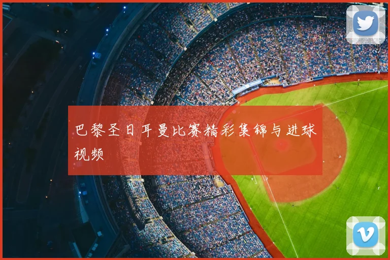 巴黎圣日耳曼比赛精彩集锦与进球视频