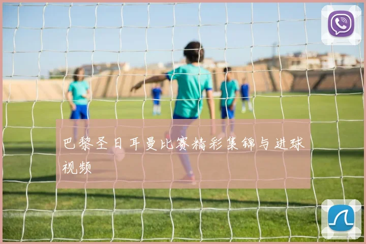 巴黎圣日耳曼比赛精彩集锦与进球视频