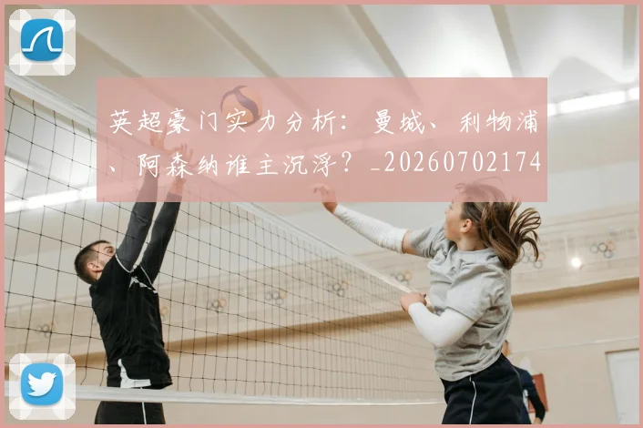 英超豪门实力分析：曼城、利物浦、阿森纳谁主沉浮？_20260702174544