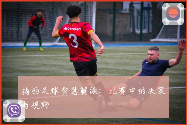 梅西足球智慧解读：比赛中的决策与视野