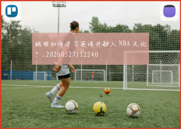 姚明如何学习英语并融入 NBA 文化？_20260527112240