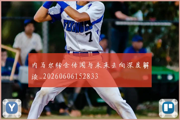 内马尔转会传闻与未来去向深度解读_20260606152833