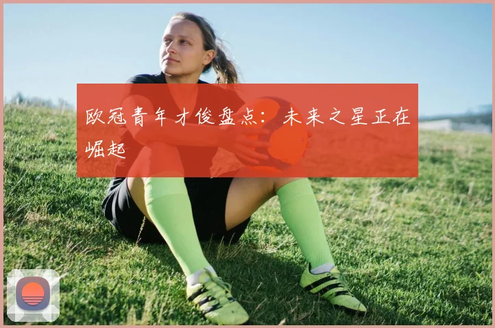 欧冠青年才俊盘点：未来之星正在崛起