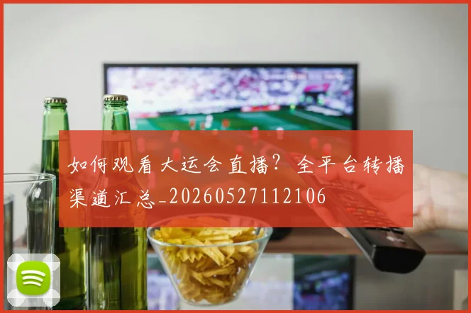 如何观看大运会直播？全平台转播渠道汇总_20260527112106