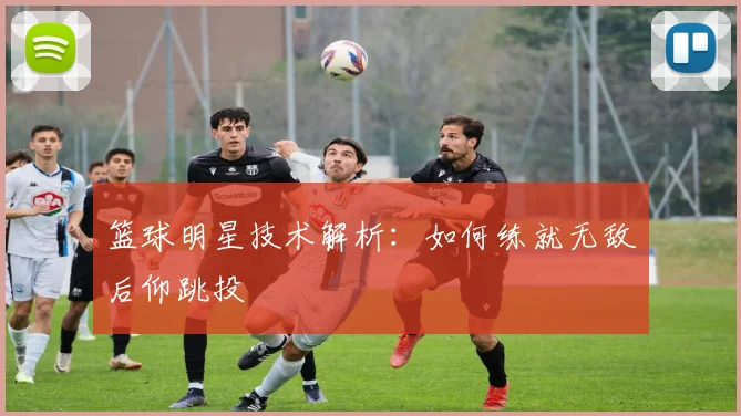 篮球明星技术解析:如何练就无敌后仰跳投
