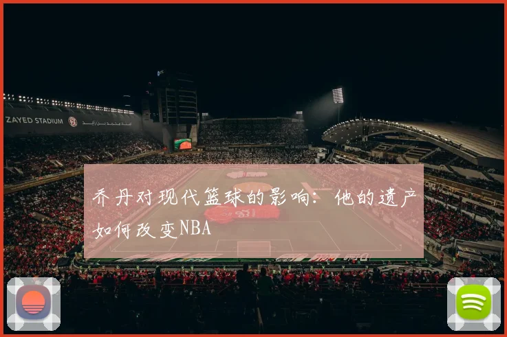 乔丹对现代篮球的影响：他的遗产如何改变NBA