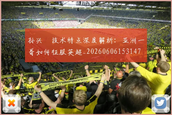 孙兴慜技术特点深度解析：亚洲一哥如何征服英超_20260606153147