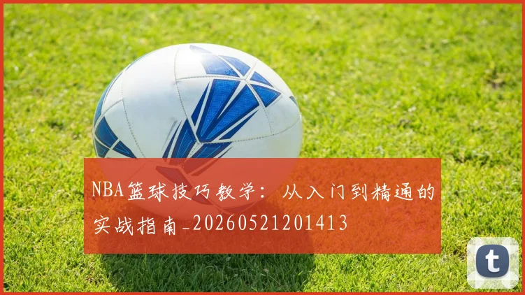 NBA篮球技巧教学：从入门到精通的实战指南_20260521201413