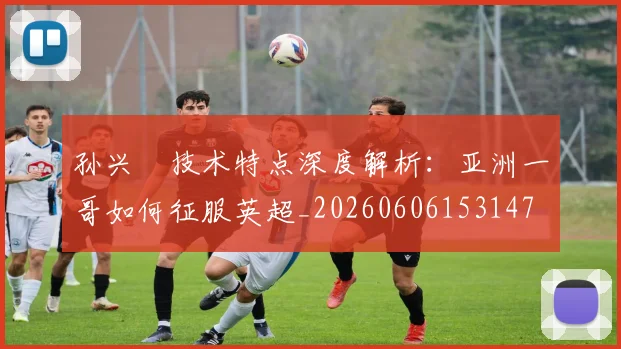 孙兴慜技术特点深度解析：亚洲一哥如何征服英超_20260606153147