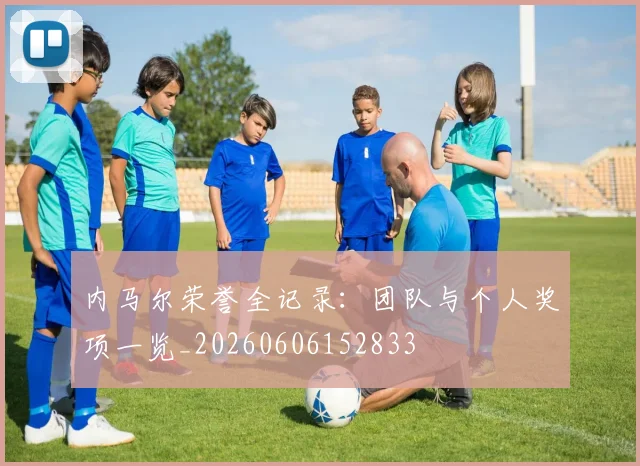 内马尔荣誉全记录：团队与个人奖项一览_20260606152833