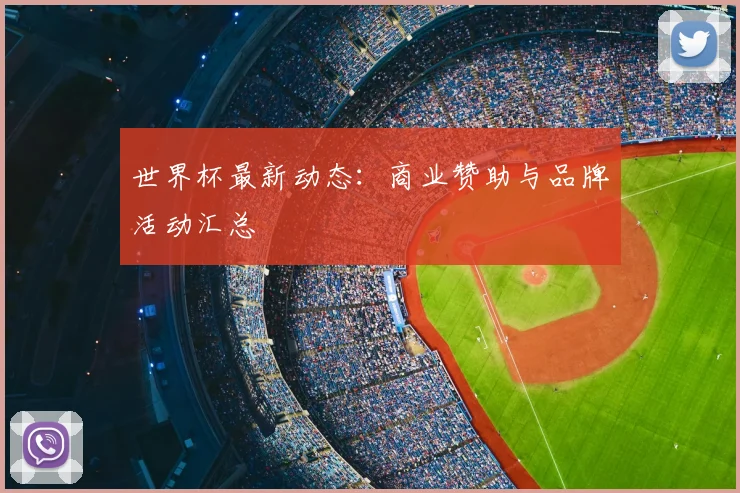 世界杯最新动态:商业赞助与品牌活动汇总