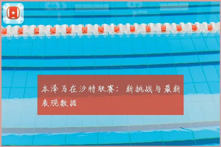 本泽马在沙特联赛:新挑战与最新表现数据