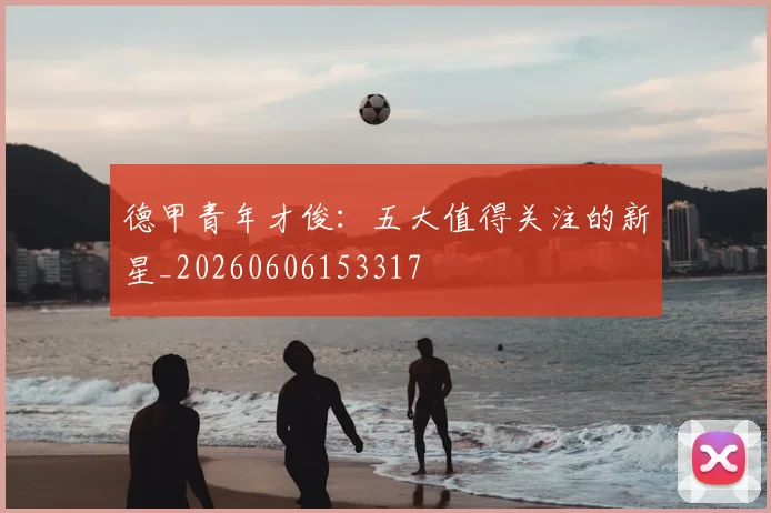 德甲青年才俊：五大值得关注的新星_20260606153317